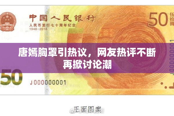 唐嫣胸罩引热议，网友热评不断再掀讨论潮