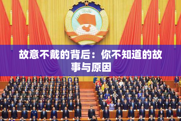 故意不戴的背后：你不知道的故事与原因