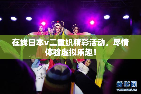 在线日本v二重织精彩活动，尽情体验虚拟乐趣！