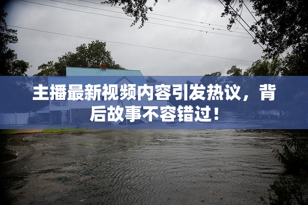 主播最新视频内容引发热议，背后故事不容错过！