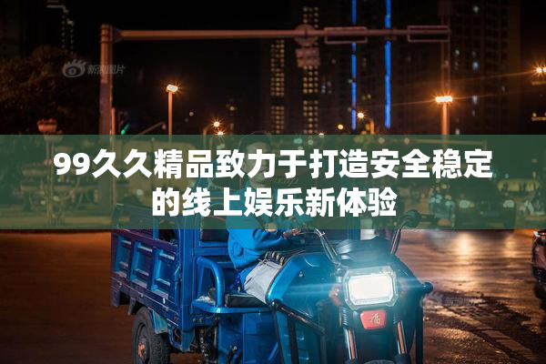 99久久精品致力于打造安全稳定的线上娱乐新体验