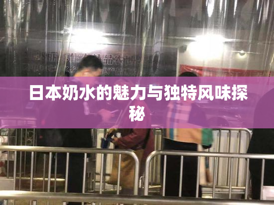 日本奶水的魅力与独特风味探秘