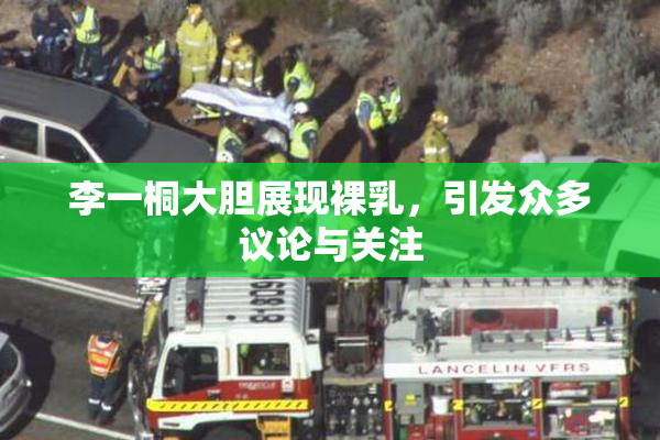 李一桐大胆展现裸乳，引发众多议论与关注