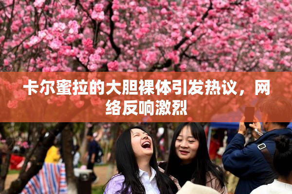 卡尔蜜拉的大胆裸体引发热议，网络反响激烈