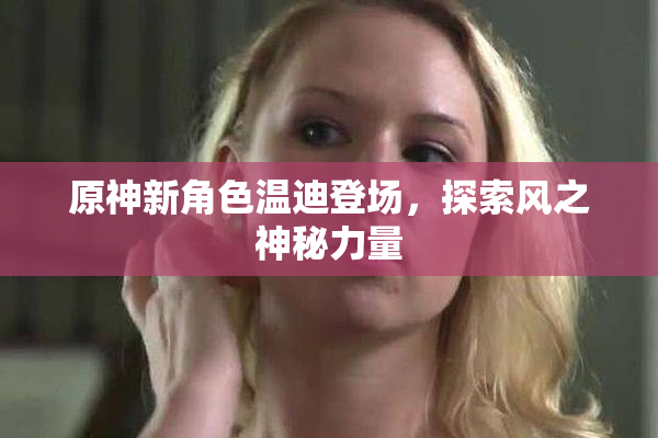 原神新角色温迪登场，探索风之神秘力量