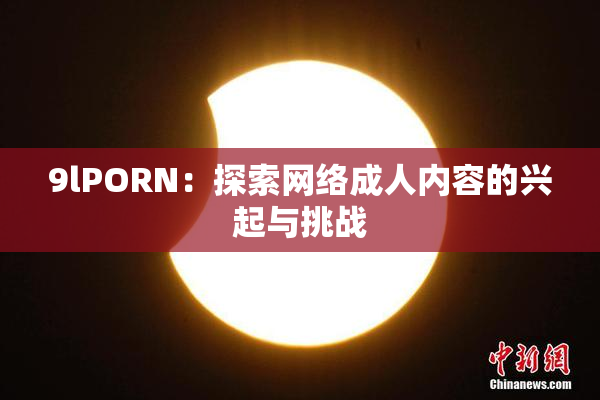 9lPORN：探索网络成人内容的兴起与挑战