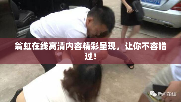 翁虹在线高清内容精彩呈现，让你不容错过！