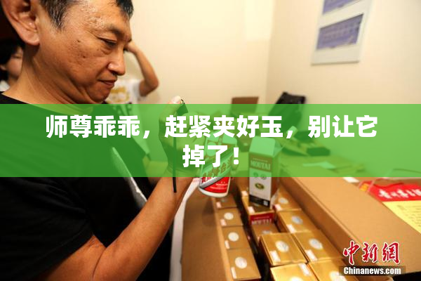 师尊乖乖，赶紧夹好玉，别让它掉了！