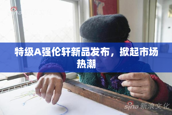 特级A强伦轩新品发布，掀起市场热潮