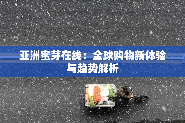 亚洲蜜芽在线：全球购物新体验与趋势解析