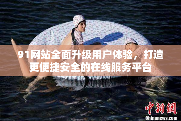 91网站全面升级用户体验，打造更便捷安全的在线服务平台