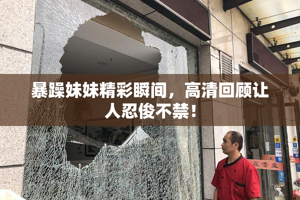 暴躁妹妹精彩瞬间，高清回顾让人忍俊不禁！