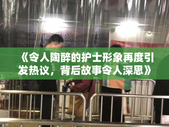 《令人陶醉的护士形象再度引发热议，背后故事令人深思》