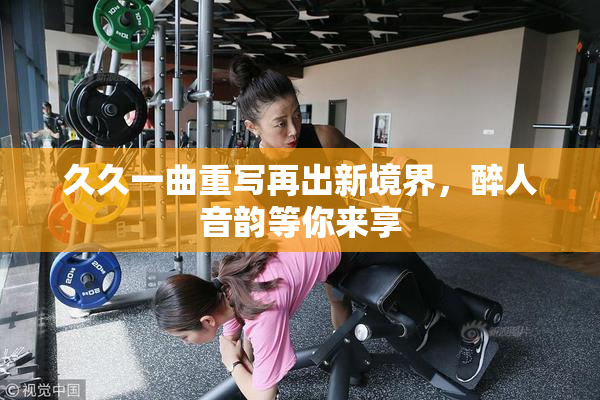 久久一曲重写再出新境界，醉人音韵等你来享