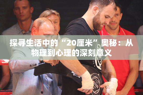 探寻生活中的“20厘米”奥秘：从物理到心理的深刻意义