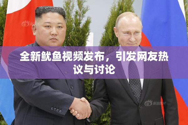 全新鱿鱼视频发布，引发网友热议与讨论