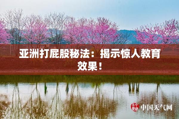 亚洲打屁股秘法：揭示惊人教育效果！