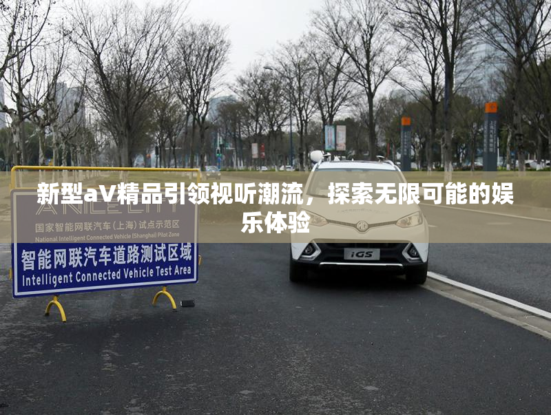 新型aV精品引领视听潮流，探索无限可能的娱乐体验