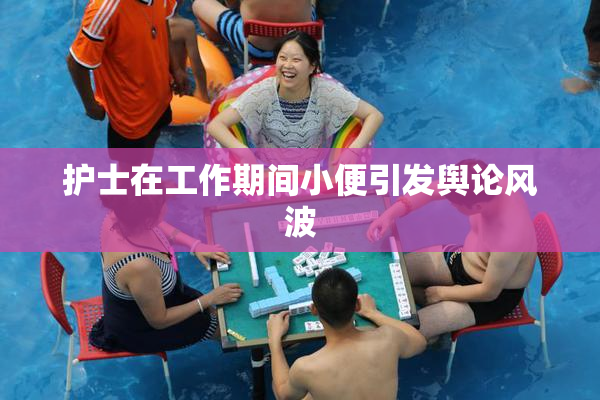 护士在工作期间小便引发舆论风波