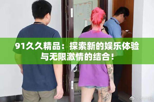 91久久精品：探索新的娱乐体验与无限激情的结合！