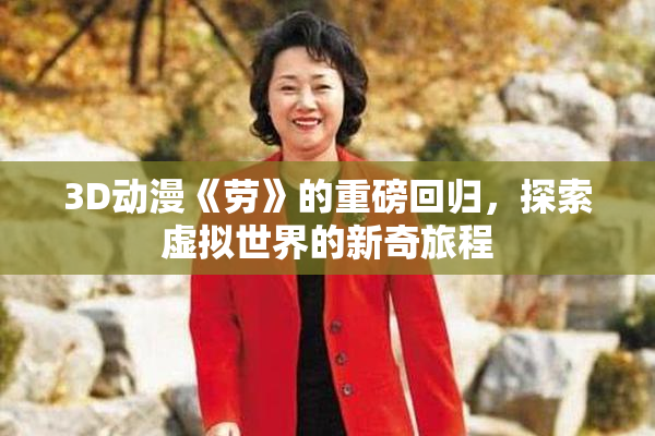 3D动漫《劳》的重磅回归，探索虚拟世界的新奇旅程