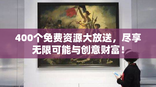 400个免费资源大放送，尽享无限可能与创意财富！