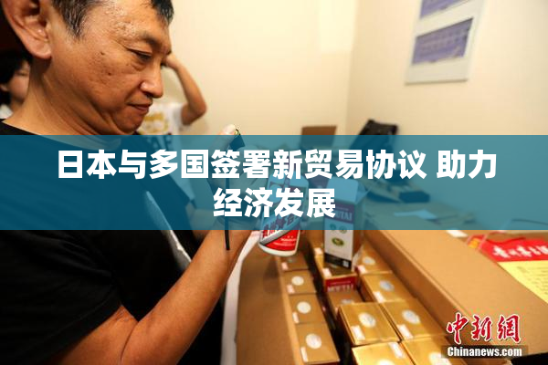 日本与多国签署新贸易协议 助力经济发展