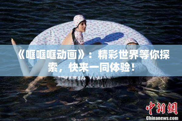 《哐哐哐动画》：精彩世界等你探索，快来一同体验！