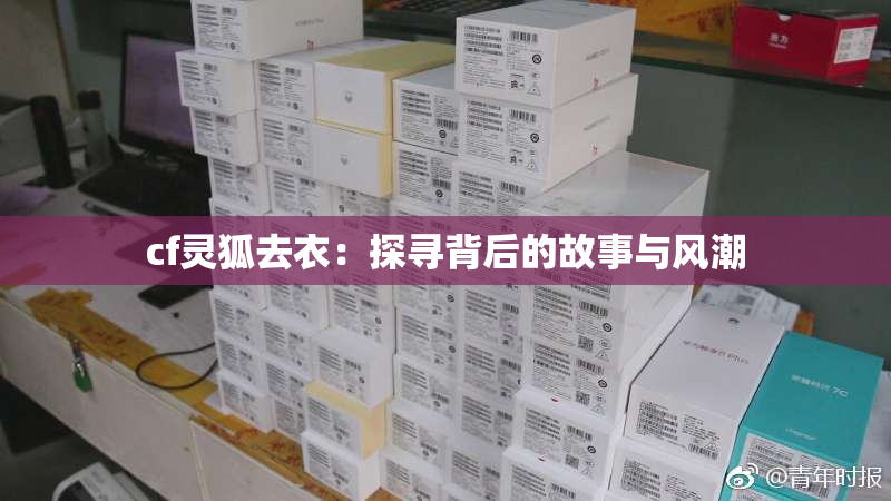 cf灵狐去衣：探寻背后的故事与风潮