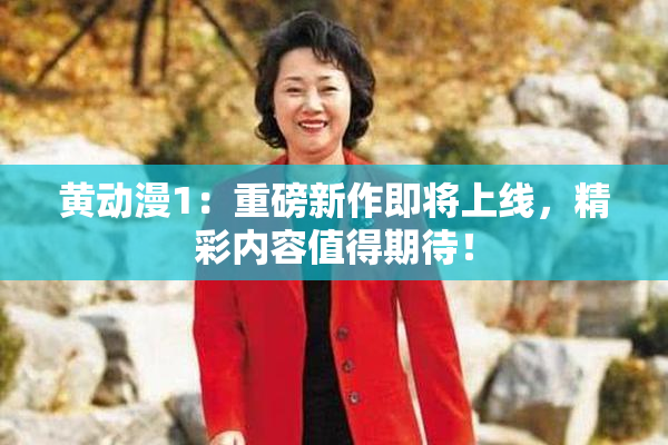 黄动漫1：重磅新作即将上线，精彩内容值得期待！