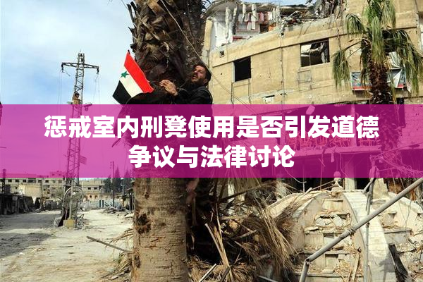 惩戒室内刑凳使用是否引发道德争议与法律讨论