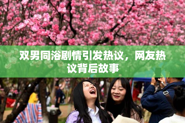 双男同浴剧情引发热议，网友热议背后故事