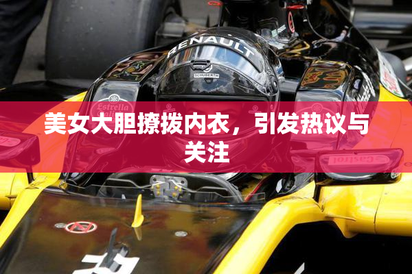 美女大胆撩拨内衣，引发热议与关注