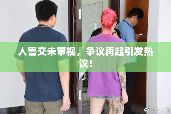 人兽交未审视，争议再起引发热议！