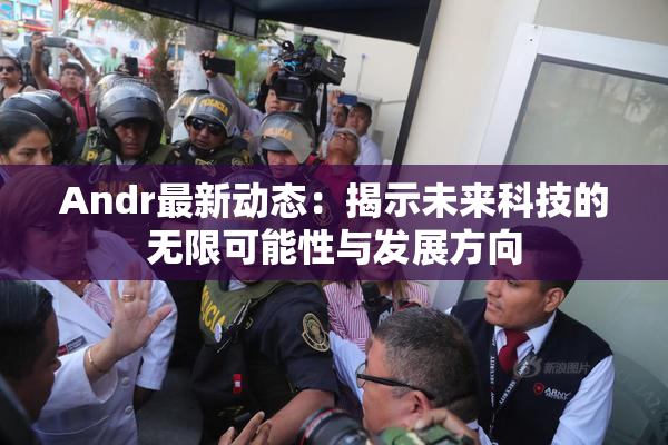Andr最新动态：揭示未来科技的无限可能性与发展方向