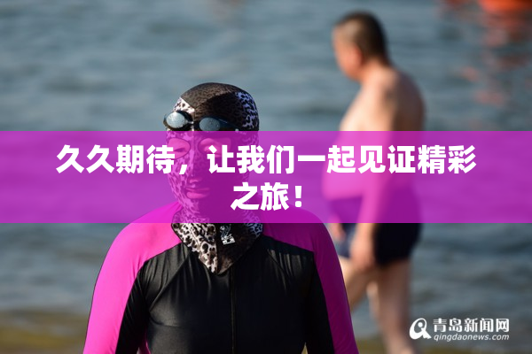 久久期待，让我们一起见证精彩之旅！