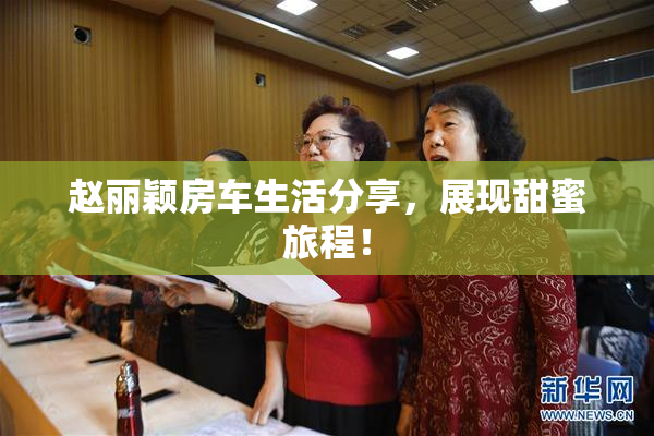 赵丽颖房车生活分享，展现甜蜜旅程！