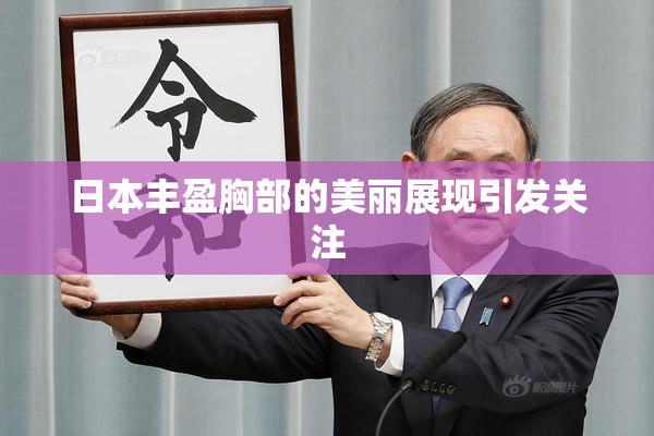 日本丰盈胸部的美丽展现引发关注