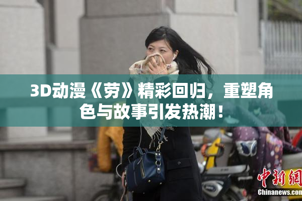 3D动漫《劳》精彩回归，重塑角色与故事引发热潮！