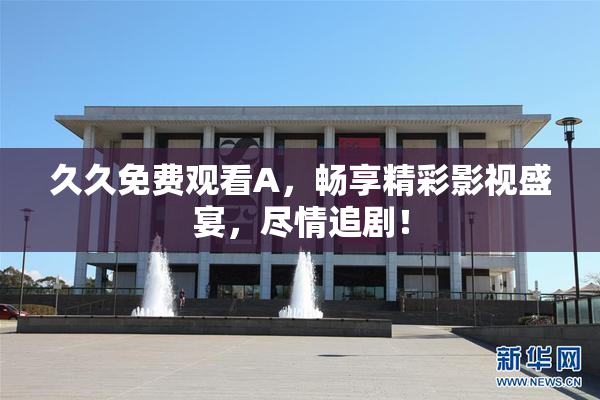 久久免费观看A，畅享精彩影视盛宴，尽情追剧！
