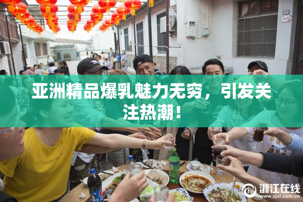 亚洲精品爆乳魅力无穷，引发关注热潮！