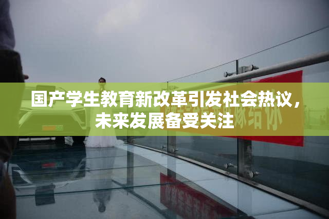 国产学生教育新改革引发社会热议，未来发展备受关注