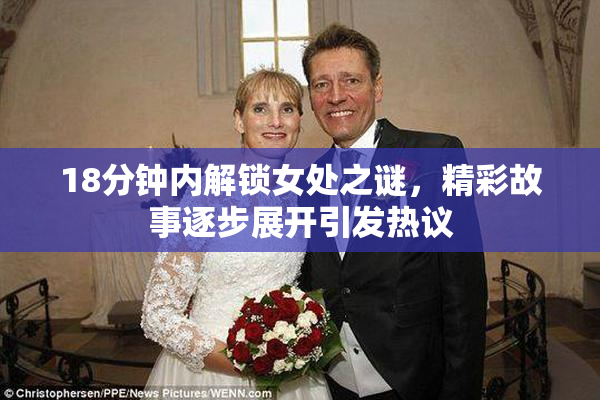 18分钟内解锁女处之谜，精彩故事逐步展开引发热议