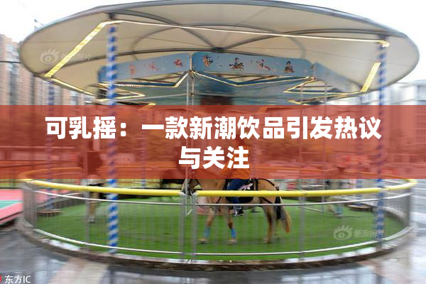 可乳摇：一款新潮饮品引发热议与关注