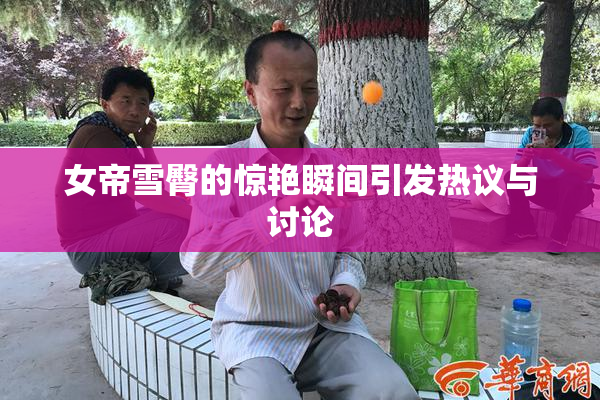 女帝雪臀的惊艳瞬间引发热议与讨论