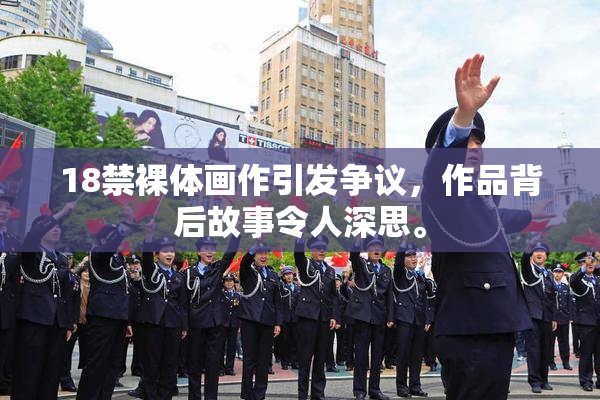 18禁裸体画作引发争议，作品背后故事令人深思。