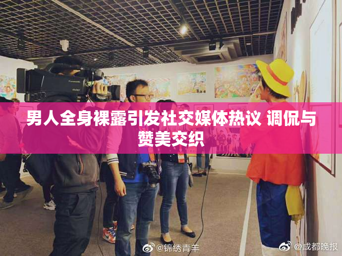 男人全身裸露引发社交媒体热议 调侃与赞美交织