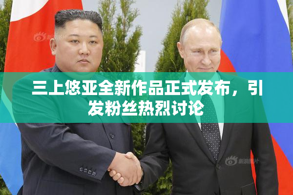 三上悠亚全新作品正式发布，引发粉丝热烈讨论