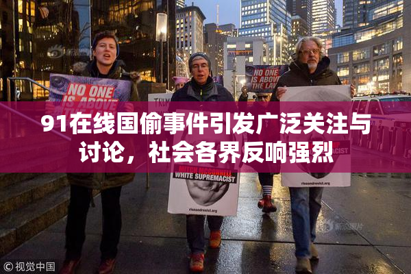91在线国偷事件引发广泛关注与讨论，社会各界反响强烈