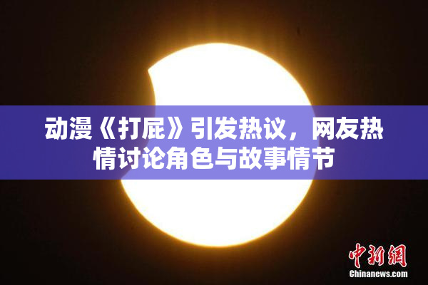 动漫《打屁》引发热议，网友热情讨论角色与故事情节